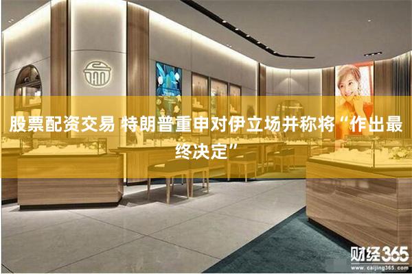 股票配资交易 特朗普重申对伊立场并称将“作出最终决定”