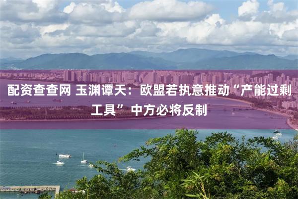配资查查网 玉渊谭天：欧盟若执意推动“产能过剩工具” 中方必将反制