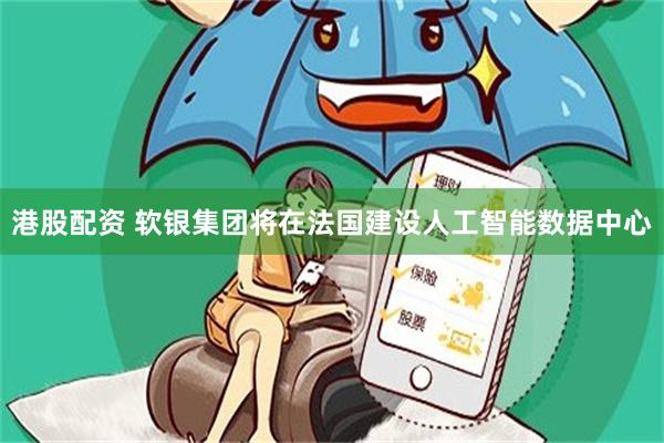 港股配资 软银集团将在法国建设人工智能数据中心