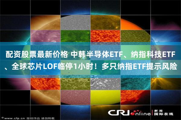 配资股票最新价格 中韩半导体ETF、纳指科技ETF、全球芯片LOF临停1小时！多只纳指ETF提示风险