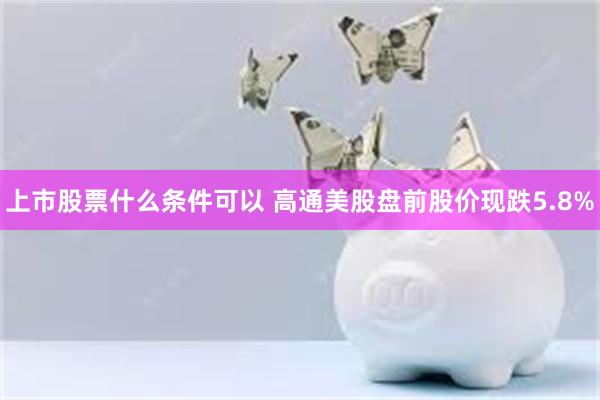 上市股票什么条件可以 高通美股盘前股价现跌5.8%