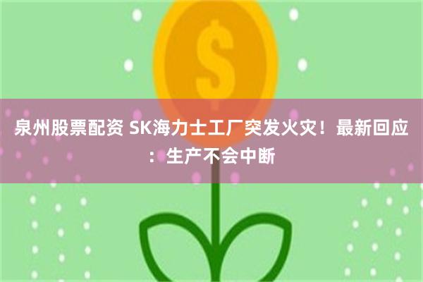 泉州股票配资 SK海力士工厂突发火灾！最新回应：生产不会中断