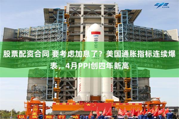 股票配资合同 要考虑加息了？美国通胀指标连续爆表，4月PPI创四年新高