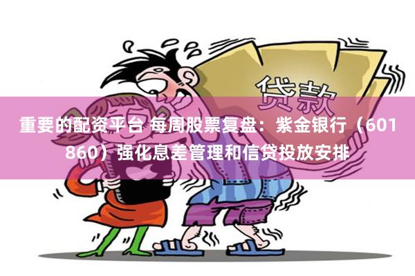 重要的配资平台 每周股票复盘：紫金银行（601860）强化息差管理和信贷投放安排