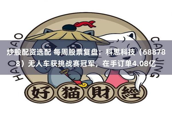 炒股配资选配 每周股票复盘：科思科技（688788）无人车获挑战赛冠军，在手订单4.08亿