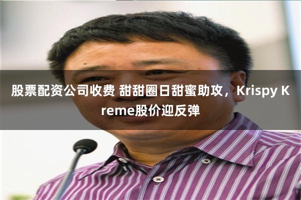股票配资公司收费 甜甜圈日甜蜜助攻，Krispy Kreme股价迎反弹