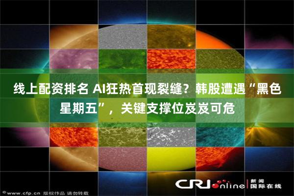 线上配资排名 AI狂热首现裂缝？韩股遭遇“黑色星期五”，关键支撑位岌岌可危
