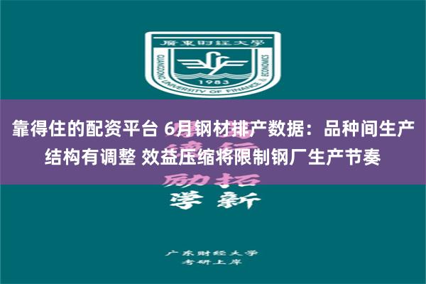 靠得住的配资平台 6月钢材排产数据：品种间生产结构有调整 效益压缩将限制钢厂生产节奏
