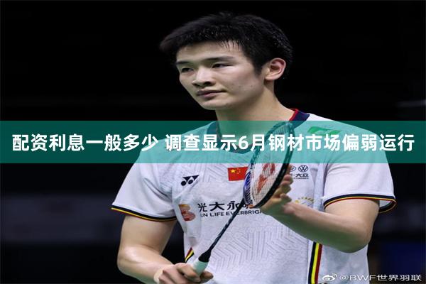 配资利息一般多少 调查显示6月钢材市场偏弱运行