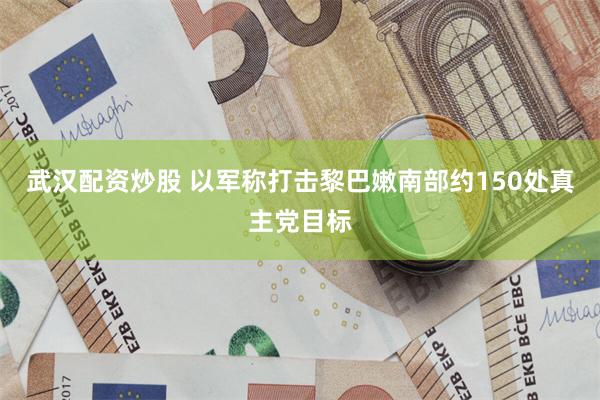 武汉配资炒股 以军称打击黎巴嫩南部约150处真主党目标