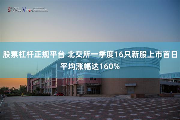 股票杠杆正规平台 北交所一季度16只新股上市首日平均涨幅达160%