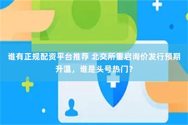 谁有正规配资平台推荐 北交所重启询价发行预期升温，谁是头号热门？