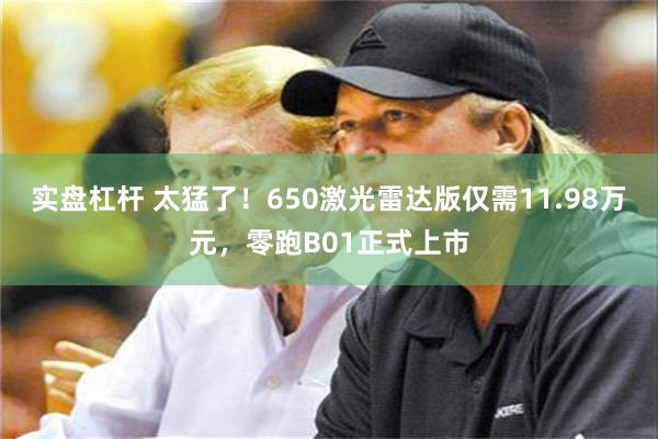 实盘杠杆 太猛了！650激光雷达版仅需11.98万元，零跑B01正式上市