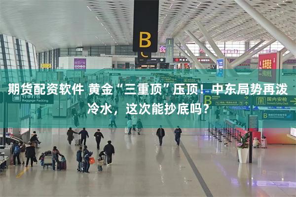 期货配资软件 黄金“三重顶”压顶！中东局势再泼冷水，这次能抄底吗？