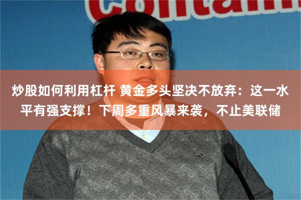 炒股如何利用杠杆 黄金多头坚决不放弃：这一水平有强支撑！下周多重风暴来袭，不止美联储