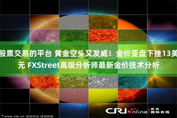 股票交易的平台 黄金空头又发威！金价亚盘下挫13美元 FXStreet高级分析师最新金价技术分析