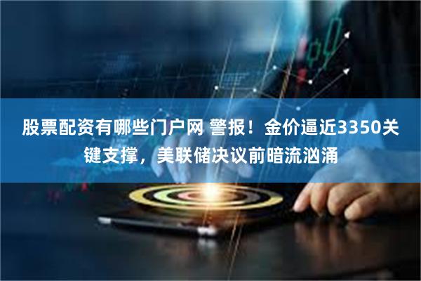 股票配资有哪些门户网 警报！金价逼近3350关键支撑，美联储决议前暗流汹涌
