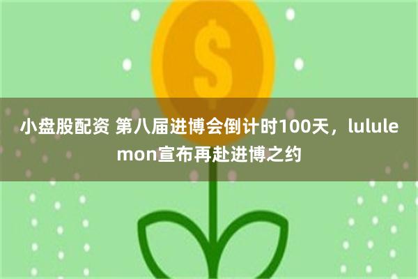 小盘股配资 第八届进博会倒计时100天，lululemon宣布再赴进博之约