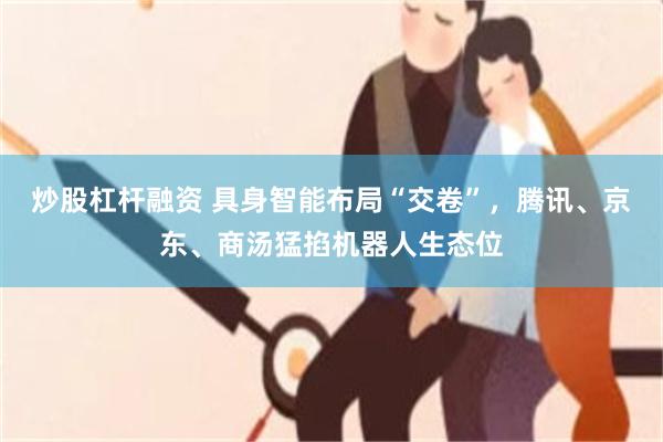 炒股杠杆融资 具身智能布局“交卷”,腾讯、京东、商汤猛掐机器人生态位