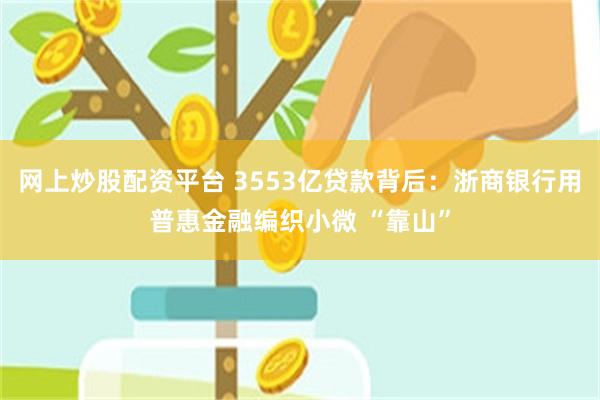 网上炒股配资平台 3553亿贷款背后：浙商银行用普惠金融编织小微 “靠山”