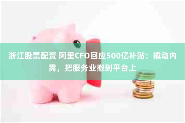 浙江股票配资 阿里CFO回应500亿补贴：撬动内需，把服务业搬到平台上