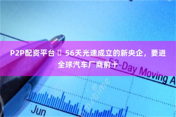 P2P配资平台 ​56天光速成立的新央企，要进全球汽车厂商前十