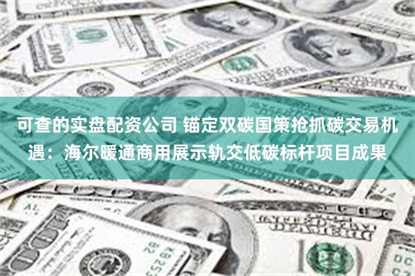 可查的实盘配资公司 锚定双碳国策抢抓碳交易机遇：海尔暖通商用展示轨交低碳标杆项目成果