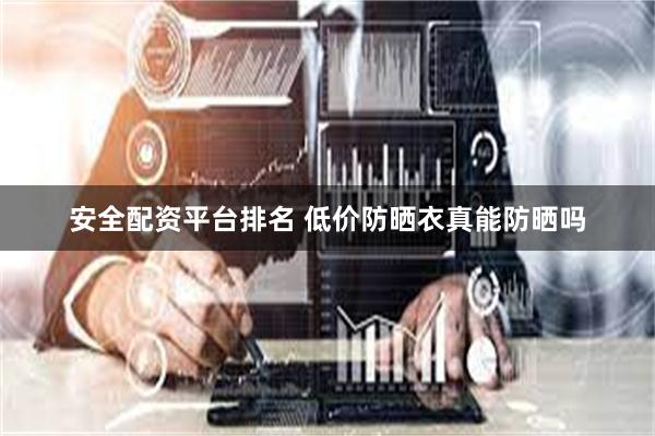 安全配资平台排名 低价防晒衣真能防晒吗