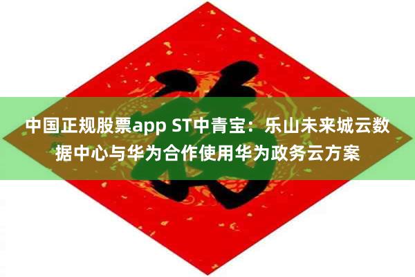 中国正规股票app ST中青宝：乐山未来城云数据中心与华为合作使用华为政务云方案