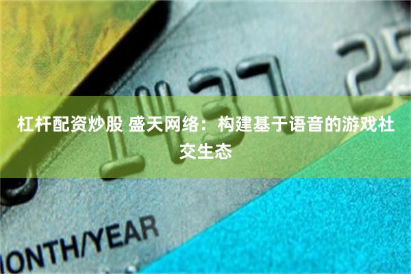 杠杆配资炒股 盛天网络：构建基于语音的游戏社交生态