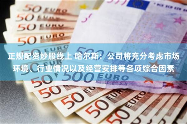 正规配资炒股线上 哈尔斯：公司将充分考虑市场环境、行业情况以及经营安排等各项综合因素