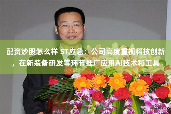 配资炒股怎么样 ST应急：公司高度重视科技创新，在新装备研发等环节推广应用AI技术和工具