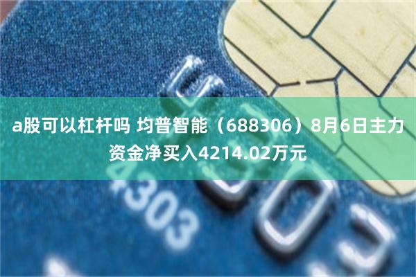 a股可以杠杆吗 均普智能（688306）8月6日主力资金净买入4214.02万元