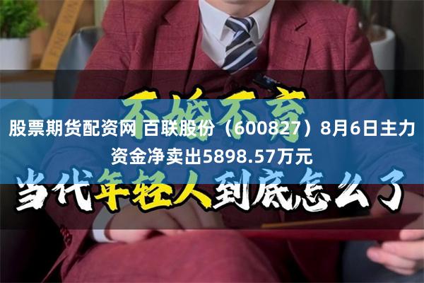 股票期货配资网 百联股份（600827）8月6日主力资金净卖出5898.57万元