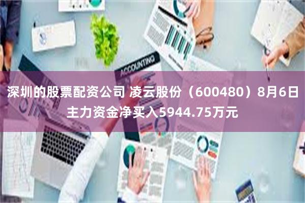 深圳的股票配资公司 凌云股份(600480)8月6日主力资金净买入5944.75万元