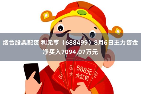 烟台股票配资 利元亨（688499）8月6日主力资金净买入7094.07万元