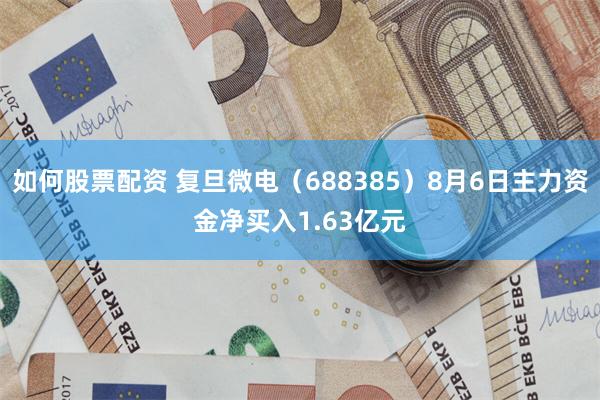 如何股票配资 复旦微电（688385）8月6日主力资金净买入1.63亿元