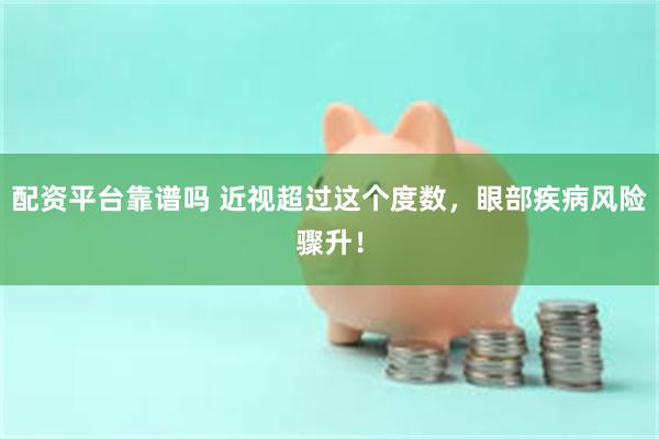 配资平台靠谱吗 近视超过这个度数，眼部疾病风险骤升！