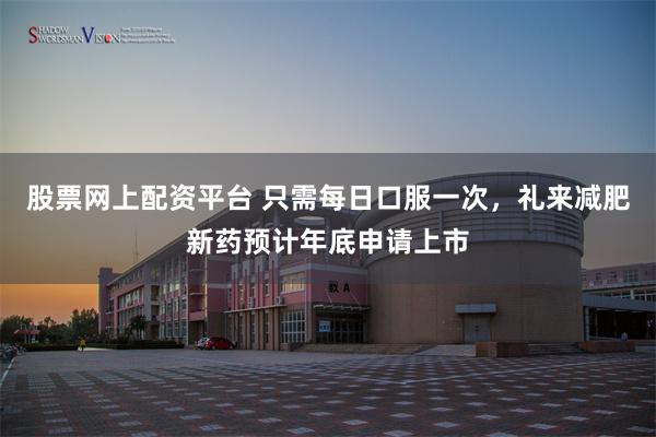 股票网上配资平台 只需每日口服一次，礼来减肥新药预计年底申请上市