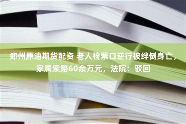 郑州原油期货配资 老人检票口逆行被绊倒身亡，家属索赔60余万元，法院：驳回