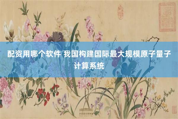 配资用哪个软件 我国构建国际最大规模原子量子计算系统