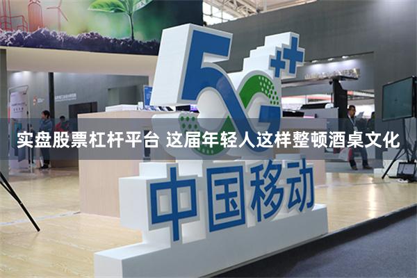实盘股票杠杆平台 这届年轻人这样整顿酒桌文化