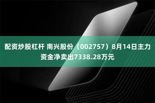 配资炒股杠杆 南兴股份（002757）8月14日主力资金净卖出7338.28万元