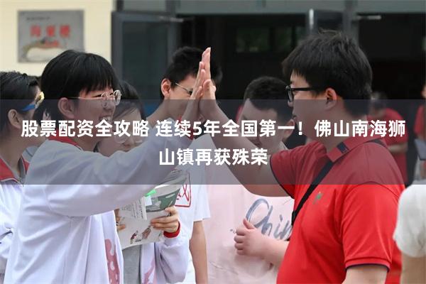 股票配资全攻略 连续5年全国第一！佛山南海狮山镇再获殊荣