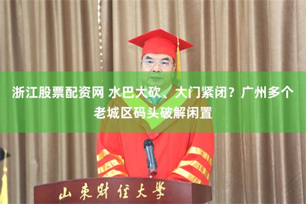 浙江股票配资网 水巴大砍、大门紧闭？广州多个老城区码头破解闲置