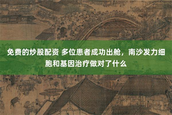 免费的炒股配资 多位患者成功出舱，南沙发力细胞和基因治疗做对了什么