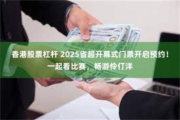 香港股票杠杆 2025省超开幕式门票开启预约！一起看比赛，畅游伶仃洋