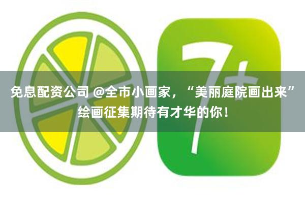 免息配资公司 @全市小画家，“美丽庭院画出来”绘画征集期待有才华的你！