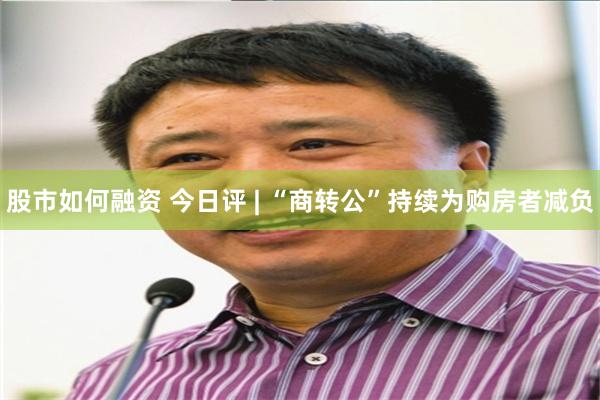 股市如何融资 今日评 | “商转公”持续为购房者减负
