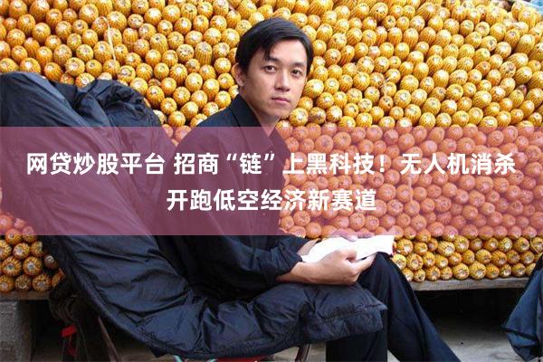 网贷炒股平台 招商“链”上黑科技！无人机消杀开跑低空经济新赛道